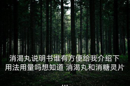  消渴丸說明書誰有方便給我介紹下 用法用量嗎想知道 消渴丸和消糖靈片...