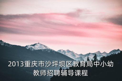 重慶市沙坪壩教師招聘信息，2013年重慶市沙坪壩區教育局招聘教師信息地址