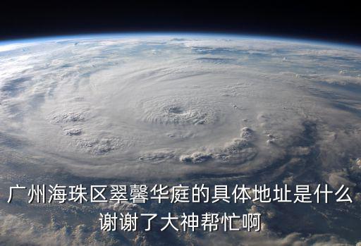 廣州海珠區(qū)翠馨華庭的具體地址是什么謝謝了大神幫忙啊