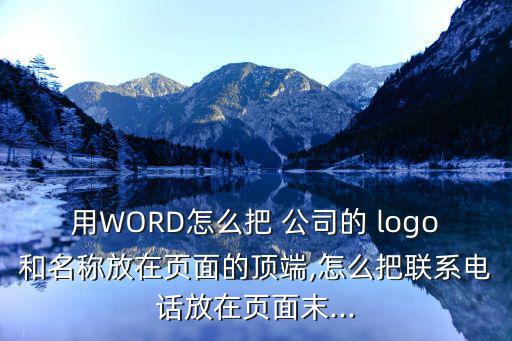 用WORD怎么把 公司的 logo和名稱放在頁面的頂端,怎么把聯系電話放在頁面末...