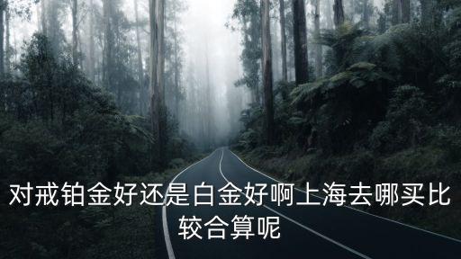 對戒鉑金好還是白金好啊上海去哪買比較合算呢