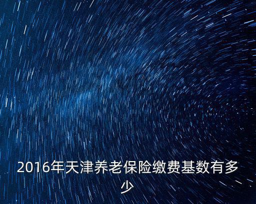外省天津市退休繳費指數，2016年天津養老保險繳費基數有多少