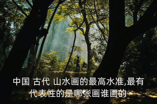 中國 古代 山水畫的最高水準(zhǔn),最有代表性的是哪張畫誰畫的