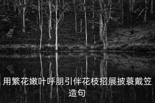 花枝招展造句，用繁花嫩葉呼朋引伴花枝招展披蓑戴笠造句