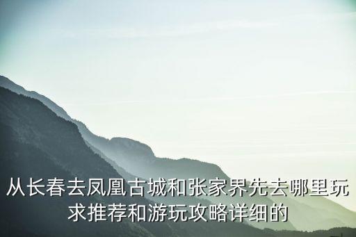 從長春去鳳凰古城和張家界先去哪里玩求推薦和游玩攻略詳細(xì)的