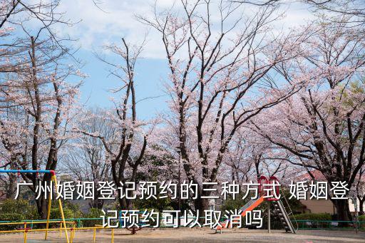 廣州婚姻登記預約的三種方式 婚姻登記預約可以取消嗎