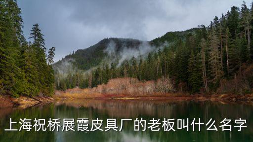 上海祝橋展霞皮具廠的老板叫什么名字