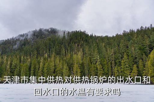 天津市集中供熱對供熱鍋爐的出水口和回水口的水溫有要求嗎