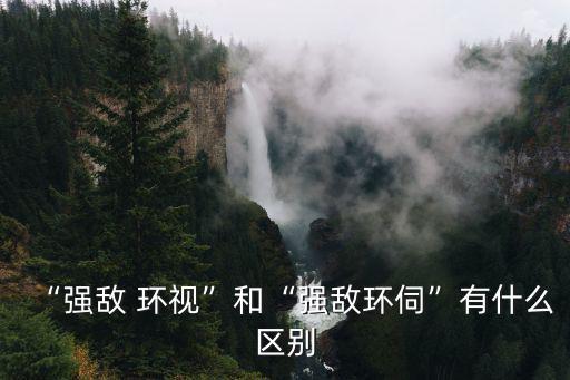 “強(qiáng)敵 環(huán)視”和“強(qiáng)敵環(huán)伺”有什么區(qū)別