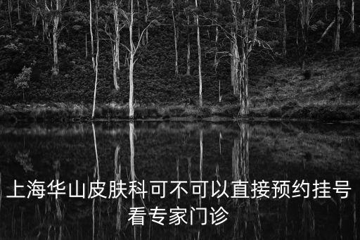 上海華山皮膚科可不可以直接預約掛號看專家門診