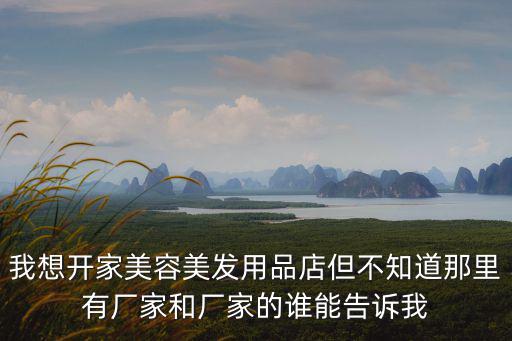 我想開家美容美發(fā)用品店但不知道那里有廠家和廠家的誰能告訴我
