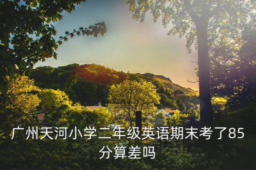廣州天河小學二年級英語期末考了85分算差嗎