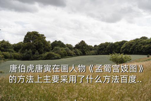  唐伯虎唐寅在畫(huà)人物《孟蜀宮妓圖》的方法上主要采用了什么方法百度...