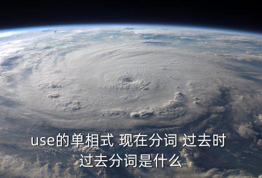 use的單相式 現(xiàn)在分詞 過去時(shí) 過去分詞是什么