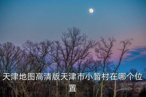 天津地圖高清版天津市小暫村在哪個(gè)位置