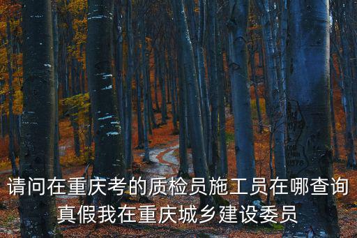 請(qǐng)問(wèn)在重慶考的質(zhì)檢員施工員在哪查詢真假我在重慶城鄉(xiāng)建設(shè)委員