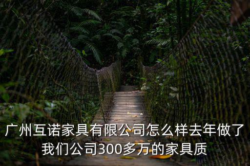 廣州市互托幫有限公司，廣州互諾家具有限公司怎么樣去年做了我們公司300多萬的家具質