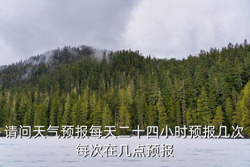請問天氣預報每天二十四小時預報幾次每次在幾點預報
