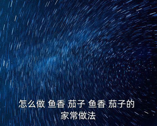魚香茄子的家常做法,魚香茄子1做法揭曉!