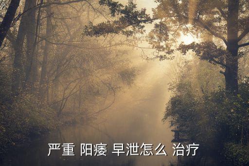 嚴重 陽痿 早泄怎么 治療
