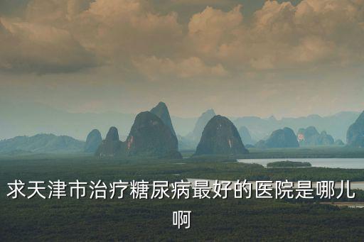 求天津市治療糖尿病最好的醫院是哪兒啊