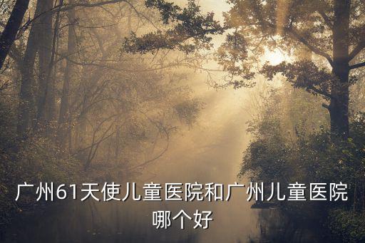 廣州兒童醫院需選天使可以，廣州61天使兒童醫院和廣州兒童醫院哪個好