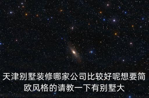 天津別墅裝修哪家公司比較好呢想要簡歐風格的請教一下有別墅大