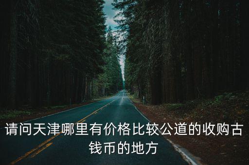 天津市什么地方收古董，請問天津哪里有價格比較公道的收購古錢幣的地方