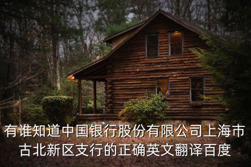 有誰知道中國銀行股份有限公司上海市古北新區支行的正確英文翻譯百度