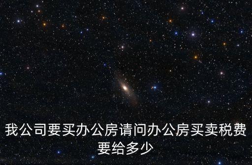 我公司要買辦公房請問辦公房買賣稅費要給多少