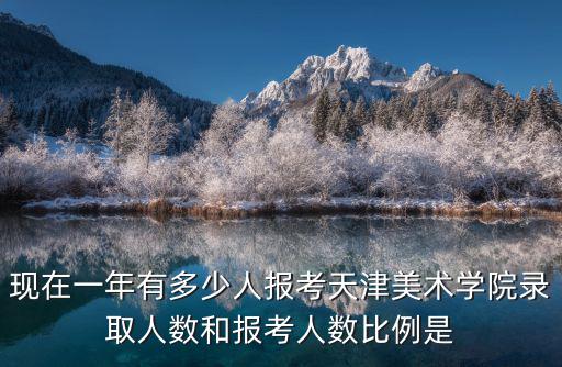 現在一年有多少人報考天津美術學院錄取人數和報考人數比例是