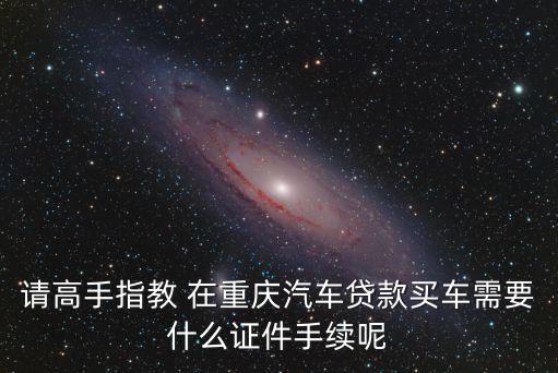 請高手指教 在重慶汽車貸款買車需要什么證件手續(xù)呢