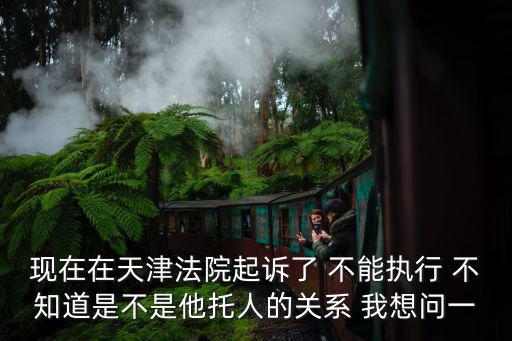 現在在天津法院起訴了 不能執行 不知道是不是他托人的關系 我想問一