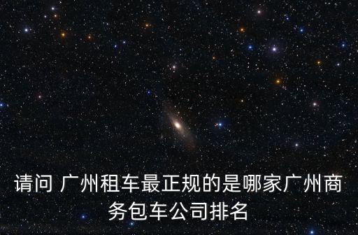 公務用車租賃廣州，廣州哪里有租車價格比較合理的租車公司的啊哪家公司商務租車價