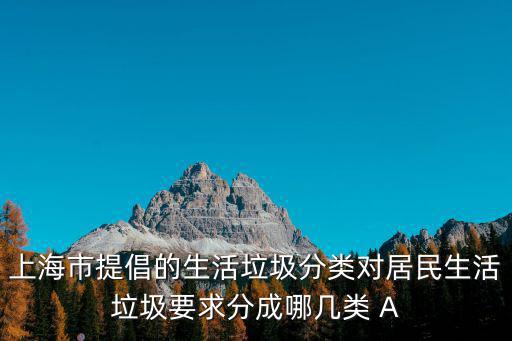 上海市提倡的生活垃圾分類對居民生活垃圾要求分成哪幾類 A
