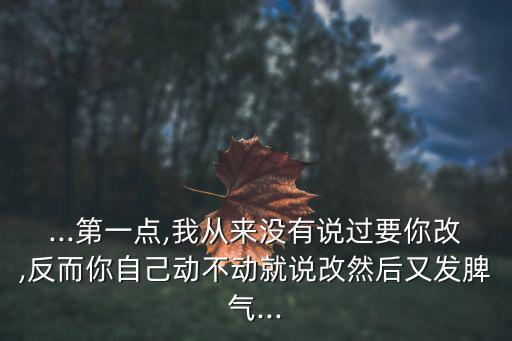 ...第一點,我從來沒有說過要你改,反而你自己動不動就說改然后又發(fā)脾氣...