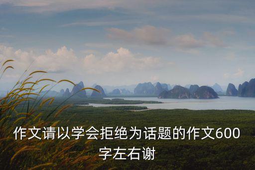 學會拒絕作文，以學會拒絕為話題寫一篇不少于600字的作文