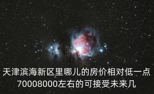 天津濱海新區里哪兒的房價相對低一點70008000左右的可接受未來幾