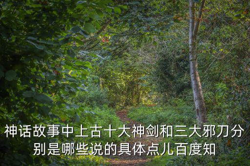 神話故事中上古十大神劍和三大邪刀分別是哪些說的具體點兒百度知