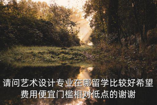 請(qǐng)問(wèn)藝術(shù)設(shè)計(jì)專業(yè)在哪留學(xué)比較好希望費(fèi)用便宜門(mén)檻相對(duì)低點(diǎn)的謝謝