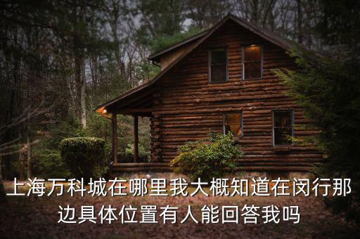上海萬科城在哪里我大概知道在閔行那邊具體位置有人能回答我嗎