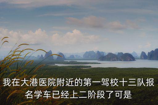 我在大港醫(yī)院附近的第一駕校十三隊報名學(xué)車已經(jīng)上二階段了可是