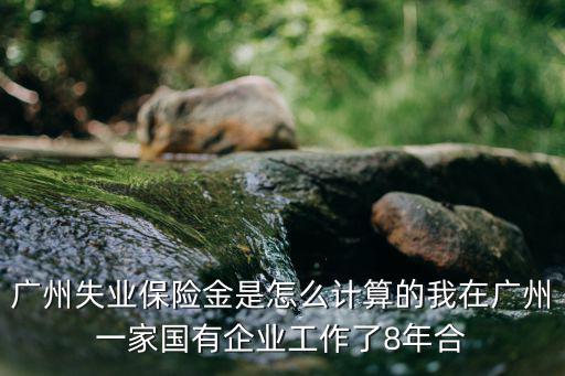 廣州失業保險金是怎么計算的我在廣州一家國有企業工作了8年合
