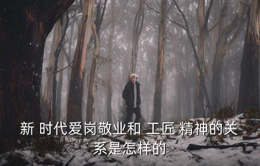 新 時代愛崗敬業和 工匠 精神的關系是怎樣的