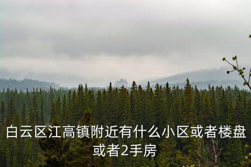 白云區江高鎮附近有什么小區或者樓盤或者2手房