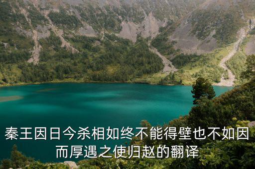 秦王因日今殺相如終不能得壁也不如因而厚遇之使歸趙的翻譯