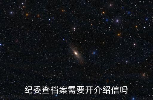 紀委查檔案需要開介紹信嗎