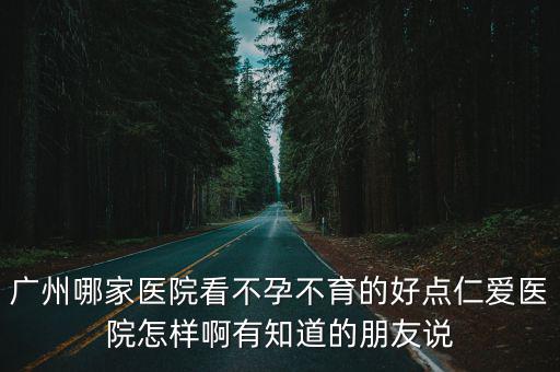 廣州哪家醫院看不孕不育的好點仁愛醫院怎樣啊有知道的朋友說