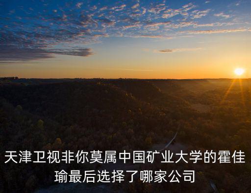 天津衛(wèi)視非你莫屬中國礦業(yè)大學(xué)的霍佳瑜最后選擇了哪家公司