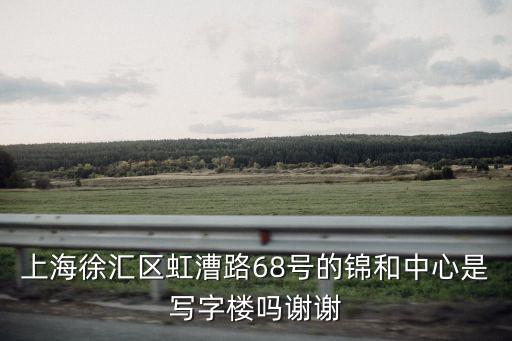 上海徐匯區虹漕路68號的錦和中心是寫字樓嗎謝謝